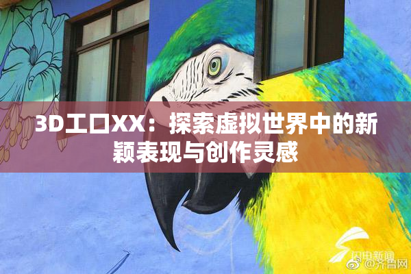 3D工口XX：探索虚拟世界中的新颖表现与创作灵感
