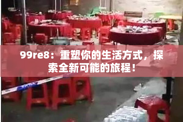 99re8：重塑你的生活方式，探索全新可能的旅程！