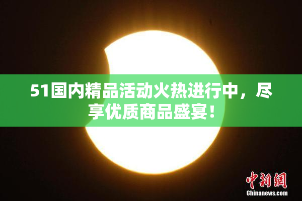 51国内精品活动火热进行中，尽享优质商品盛宴！