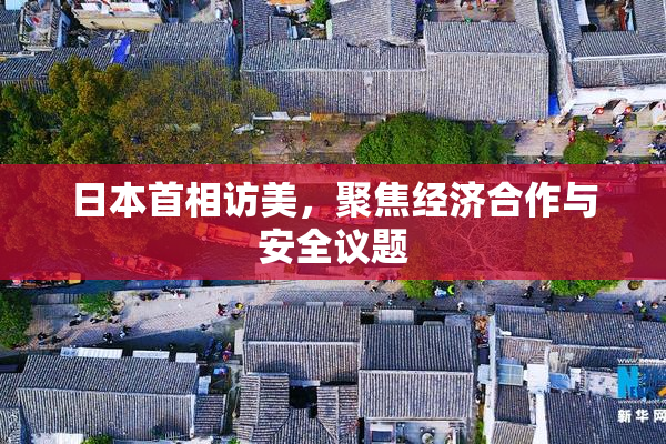 日本首相访美，聚焦经济合作与安全议题