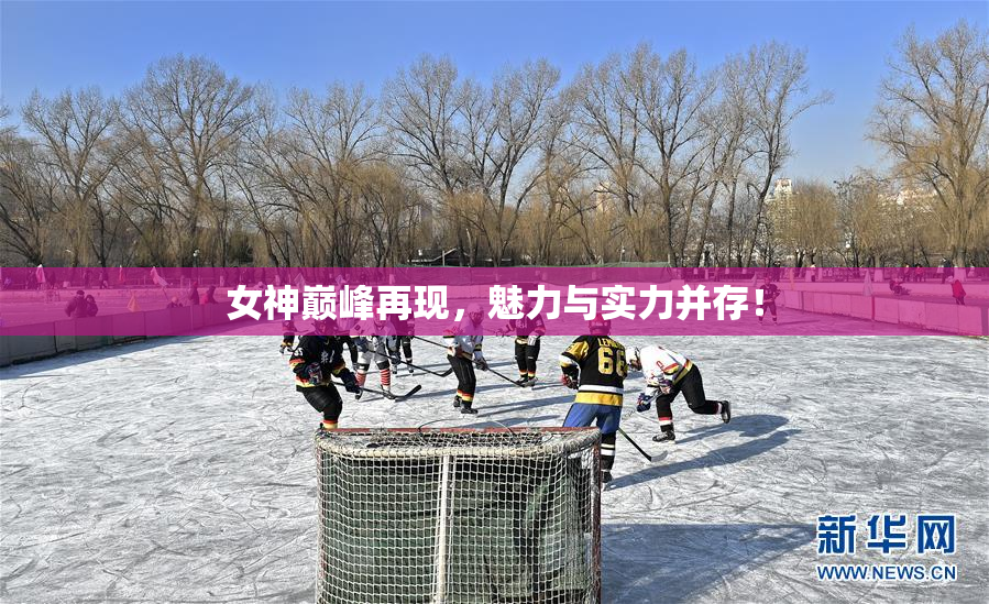 女神巅峰再现，魅力与实力并存！