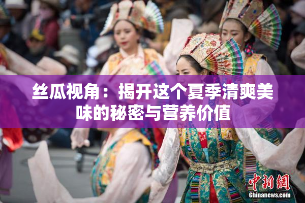 丝瓜视角：揭开这个夏季清爽美味的秘密与营养价值