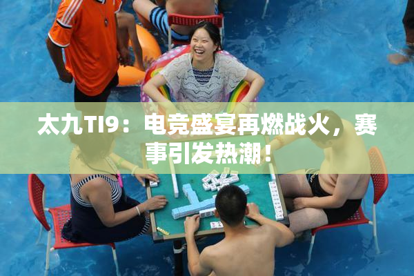 太九TI9：电竞盛宴再燃战火，赛事引发热潮！