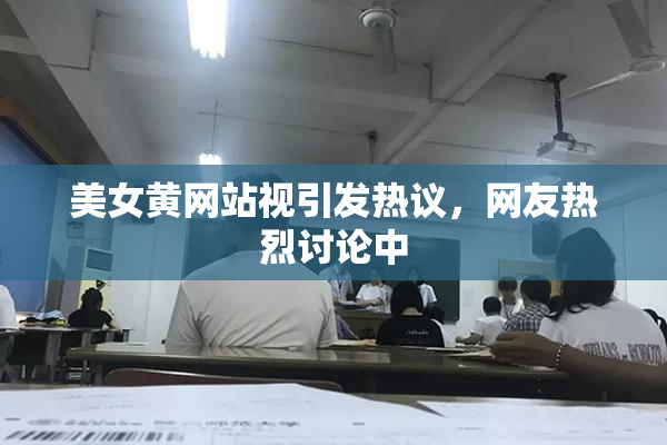 美女黄网站视引发热议，网友热烈讨论中