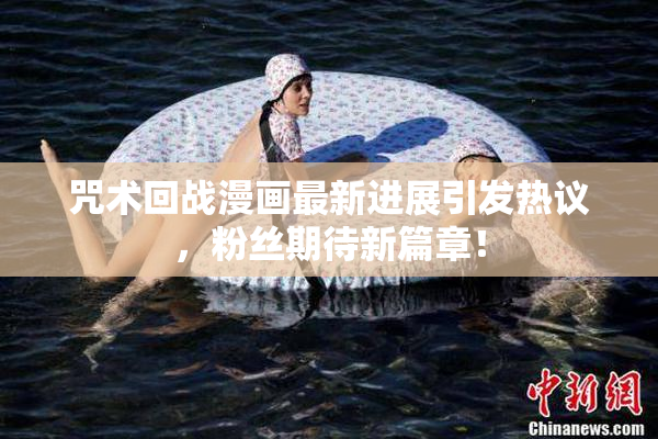 咒术回战漫画最新进展引发热议，粉丝期待新篇章！