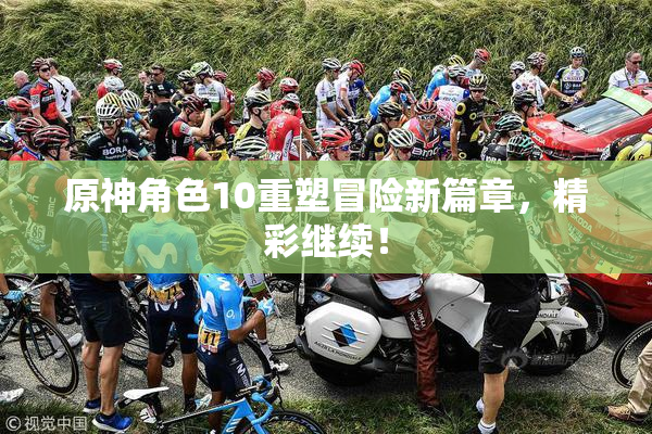 原神角色10重塑冒险新篇章，精彩继续！