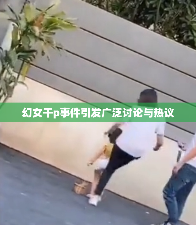 幻女干p事件引发广泛讨论与热议