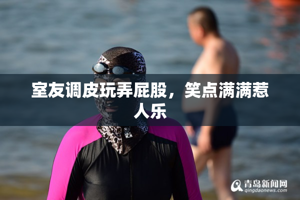 室友调皮玩弄屁股，笑点满满惹人乐
