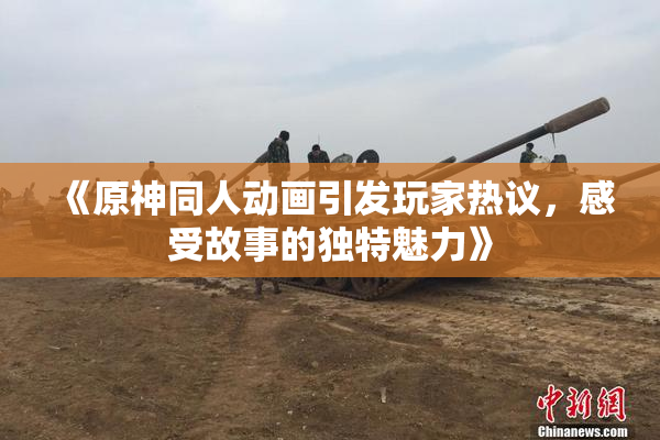 《原神同人动画引发玩家热议，感受故事的独特魅力》
