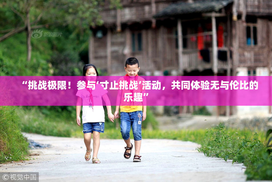 “挑战极限！参与‘寸止挑战’活动，共同体验无与伦比的乐趣”
