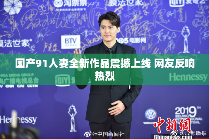 国产91人妻全新作品震撼上线 网友反响热烈