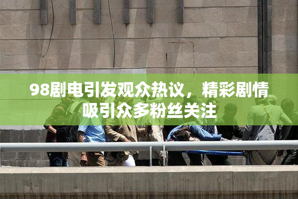 98剧电引发观众热议，精彩剧情吸引众多粉丝关注