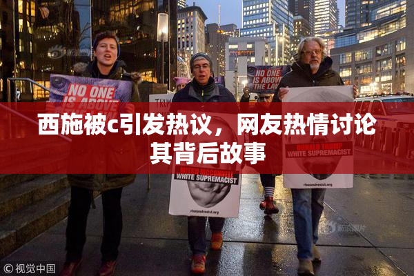 西施被c引发热议，网友热情讨论其背后故事