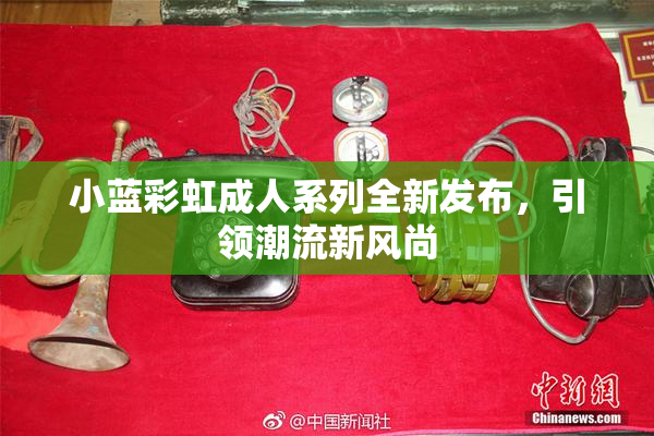 小蓝彩虹成人系列全新发布，引领潮流新风尚