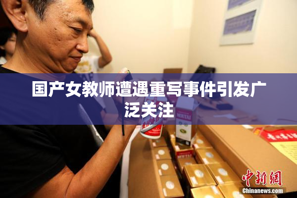 国产女教师遭遇重写事件引发广泛关注