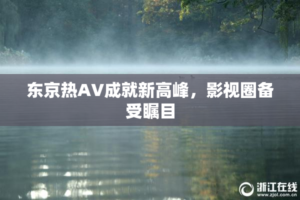 东京热AV成就新高峰，影视圈备受瞩目