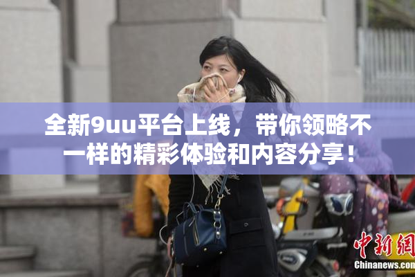 全新9uu平台上线，带你领略不一样的精彩体验和内容分享！