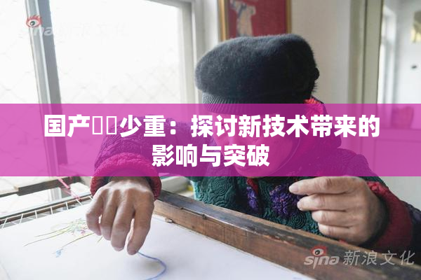 国产❌‌少重：探讨新技术带来的影响与突破