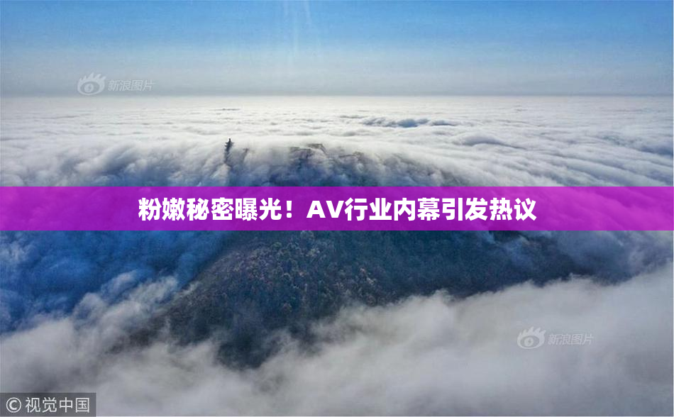 粉嫩秘密曝光！AV行业内幕引发热议