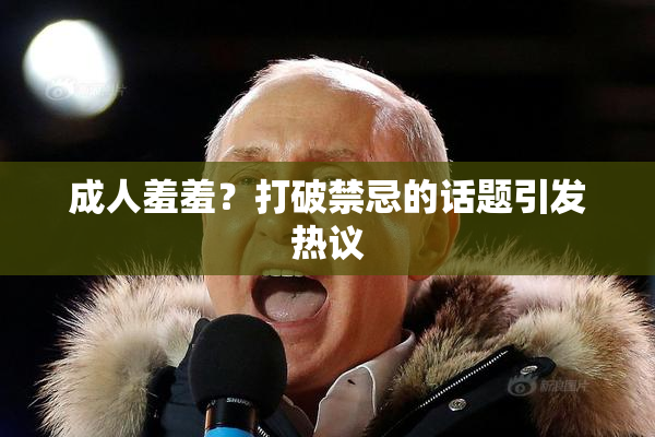 成人羞羞？打破禁忌的话题引发热议