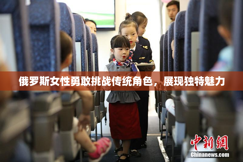 俄罗斯女性勇敢挑战传统角色，展现独特魅力