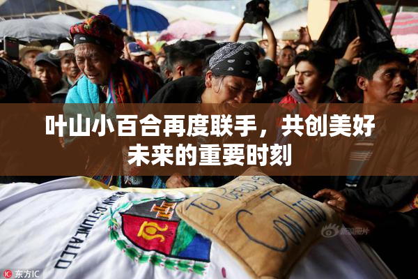 叶山小百合再度联手，共创美好未来的重要时刻