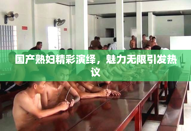 国产熟妇精彩演绎，魅力无限引发热议
