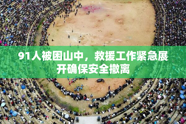 91人被困山中，救援工作紧急展开确保安全撤离