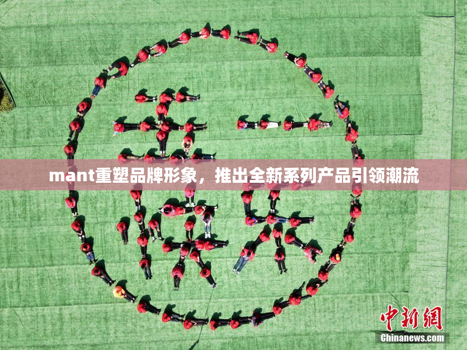 mant重塑品牌形象，推出全新系列产品引领潮流
