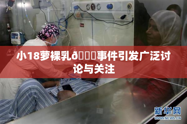 小18萝裸乳🔞事件引发广泛讨论与关注