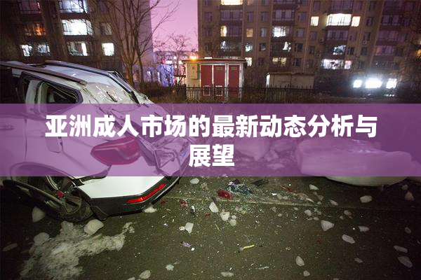 亚洲成人市场的最新动态分析与展望