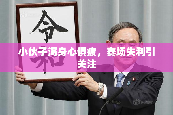 小伙子泻身心俱疲，赛场失利引关注