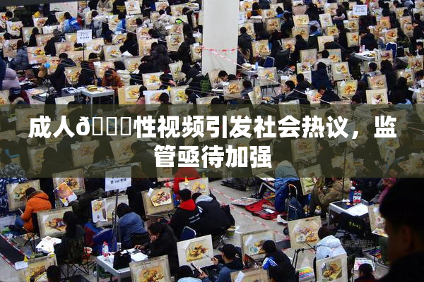 成人🔞性视频引发社会热议，监管亟待加强
