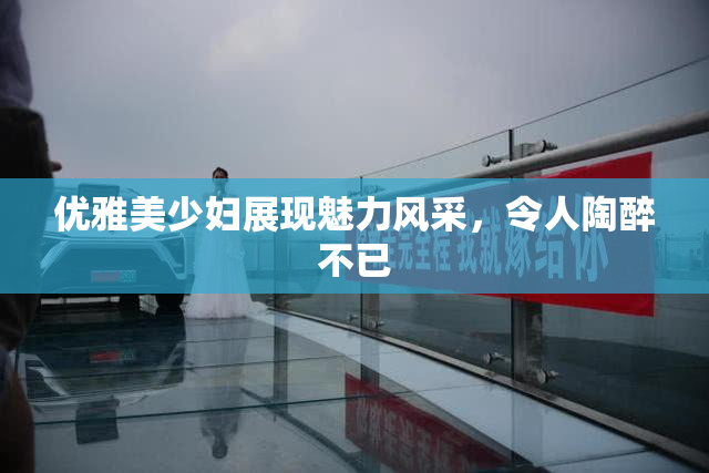 优雅美少妇展现魅力风采，令人陶醉不已