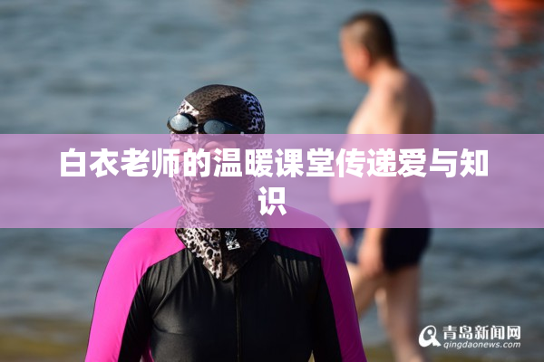 白衣老师的温暖课堂传递爱与知识