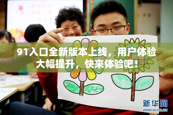 91入口全新版本上线，用户体验大幅提升，快来体验吧！