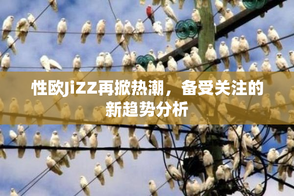 性欧JiZZ再掀热潮，备受关注的新趋势分析