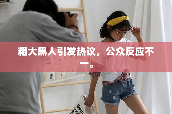 粗大黑人引发热议，公众反应不一。