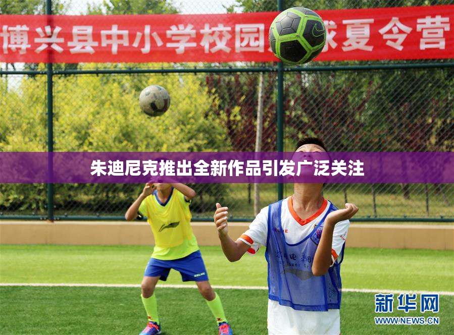 朱迪尼克推出全新作品引发广泛关注