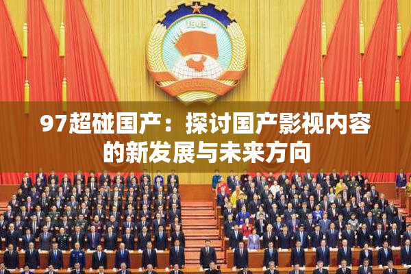 97超碰国产：探讨国产影视内容的新发展与未来方向