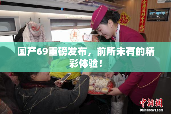 国产69重磅发布，前所未有的精彩体验！