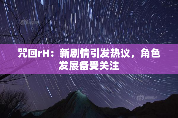 咒回rH：新剧情引发热议，角色发展备受关注