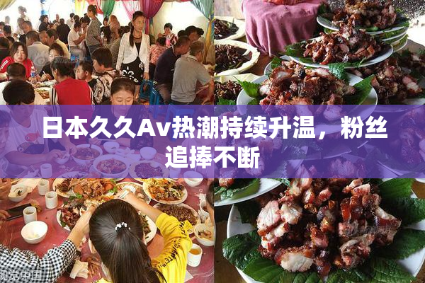 日本久久Av热潮持续升温，粉丝追捧不断