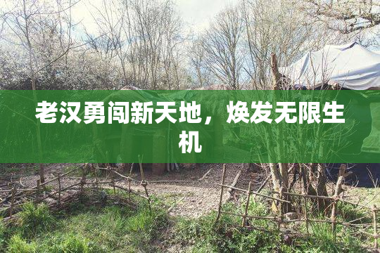 老汉勇闯新天地，焕发无限生机