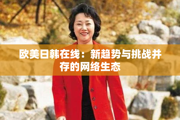 欧美日韩在线：新趋势与挑战并存的网络生态
