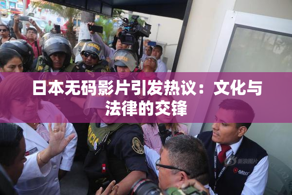 日本无码影片引发热议：文化与法律的交锋