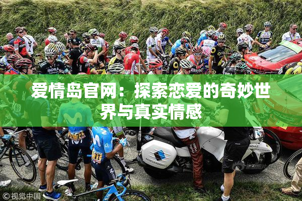 爱情岛官网：探索恋爱的奇妙世界与真实情感
