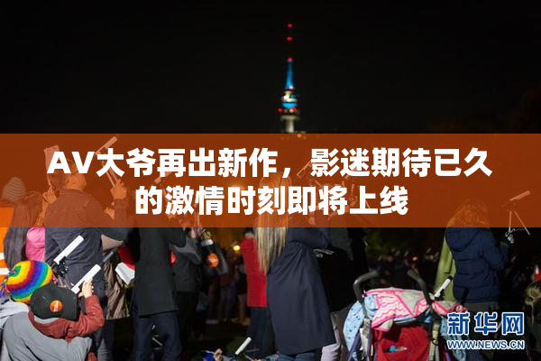 AV大爷再出新作，影迷期待已久的激情时刻即将上线