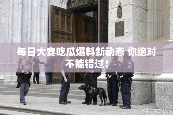 每日大赛吃瓜爆料新动态 你绝对不能错过！