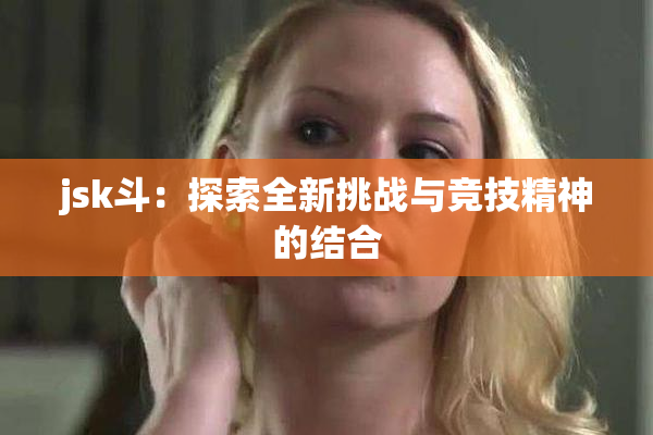 jsk斗：探索全新挑战与竞技精神的结合